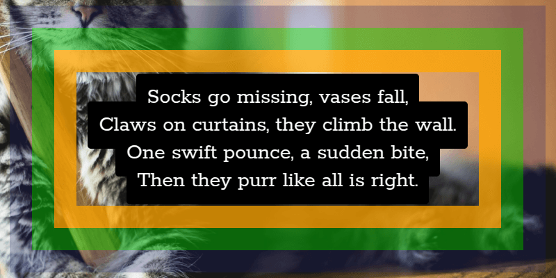 Screenshot showing the result of the above CSS. We have four lines of white text, middle aligned, each with its own black background and padding. Although the background of each line overlaps the text of the adjacent ones, the text is shown everywhere on top. Around these lines of text, without touhing them, we have three nested frames. The innermost one has an alpha of .75 and the RGB value we want for the text in the final version. The middle one has an alpha of .5 and has the red and blue channels zeroed, while the green one has the value of the desired background alpha. The outer one has an alpha of .25 and the RGB value we want for the background.